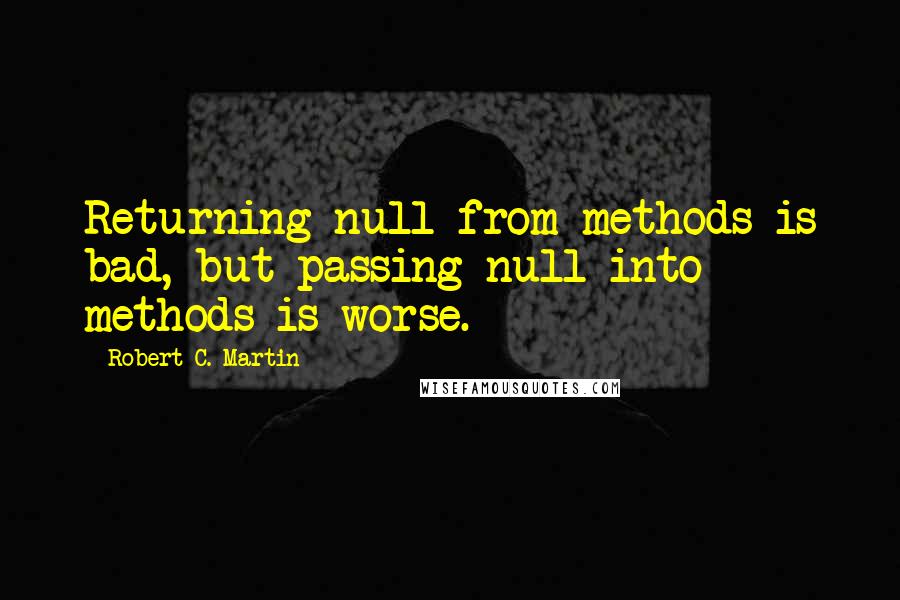 Robert C. Martin Quotes: Returning null from methods is bad, but passing null into methods is worse.