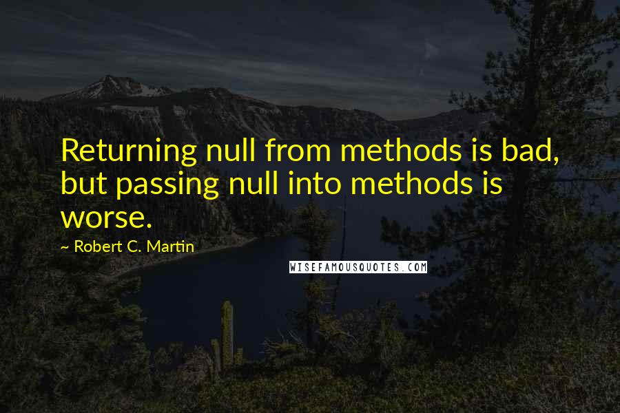 Robert C. Martin Quotes: Returning null from methods is bad, but passing null into methods is worse.