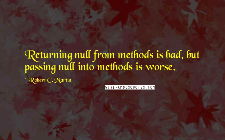 Robert C. Martin Quotes: Returning null from methods is bad, but passing null into methods is worse.