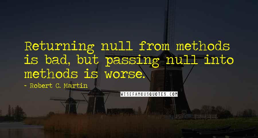 Robert C. Martin Quotes: Returning null from methods is bad, but passing null into methods is worse.