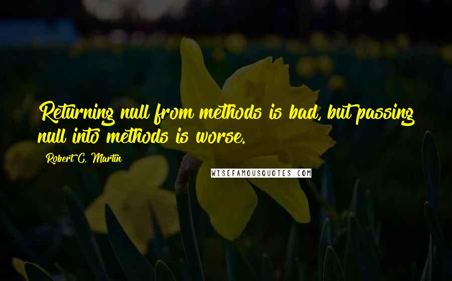 Robert C. Martin Quotes: Returning null from methods is bad, but passing null into methods is worse.