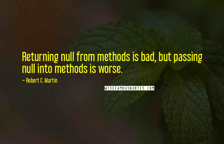 Robert C. Martin Quotes: Returning null from methods is bad, but passing null into methods is worse.