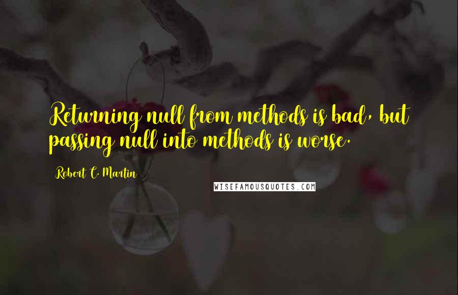 Robert C. Martin Quotes: Returning null from methods is bad, but passing null into methods is worse.