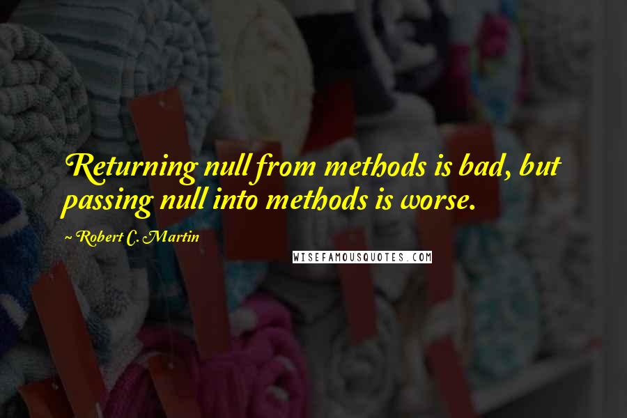 Robert C. Martin Quotes: Returning null from methods is bad, but passing null into methods is worse.