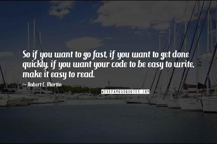 Robert C. Martin Quotes: So if you want to go fast, if you want to get done quickly, if you want your code to be easy to write, make it easy to read.