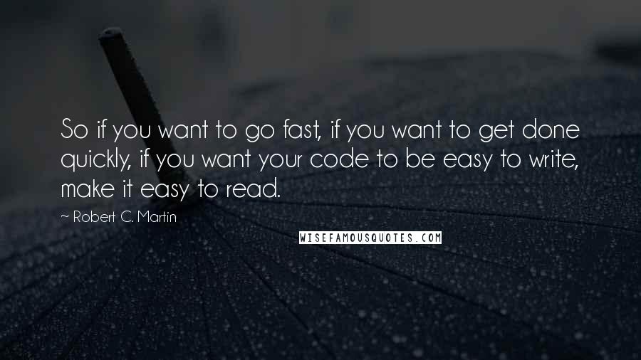 Robert C. Martin Quotes: So if you want to go fast, if you want to get done quickly, if you want your code to be easy to write, make it easy to read.