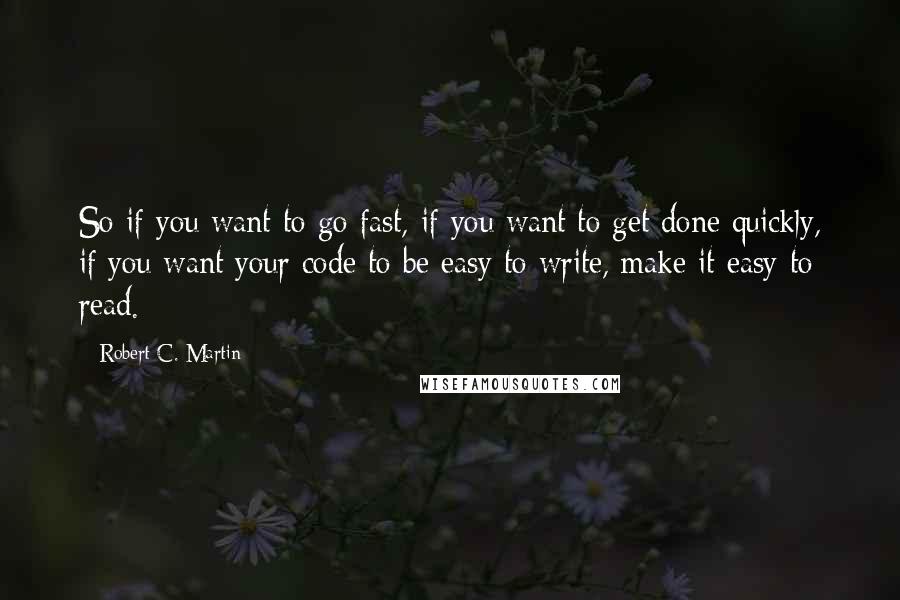 Robert C. Martin Quotes: So if you want to go fast, if you want to get done quickly, if you want your code to be easy to write, make it easy to read.