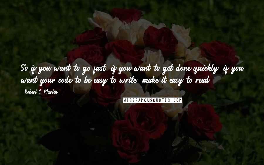 Robert C. Martin Quotes: So if you want to go fast, if you want to get done quickly, if you want your code to be easy to write, make it easy to read.