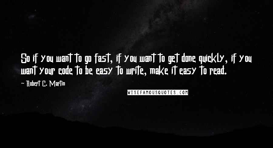 Robert C. Martin Quotes: So if you want to go fast, if you want to get done quickly, if you want your code to be easy to write, make it easy to read.