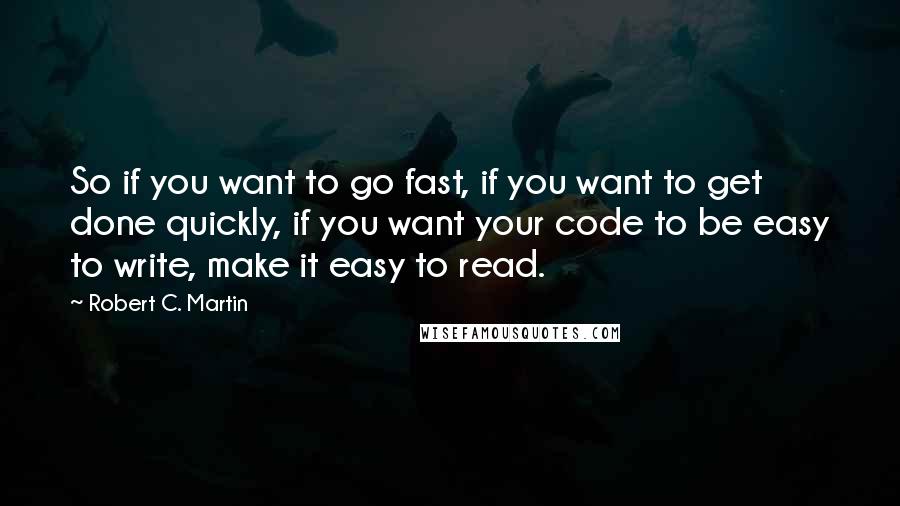 Robert C. Martin Quotes: So if you want to go fast, if you want to get done quickly, if you want your code to be easy to write, make it easy to read.