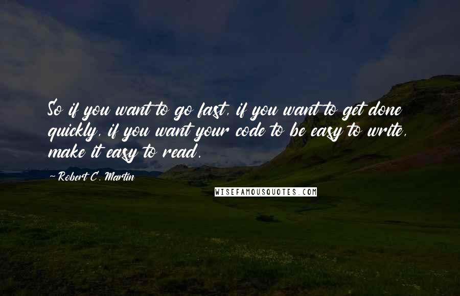 Robert C. Martin Quotes: So if you want to go fast, if you want to get done quickly, if you want your code to be easy to write, make it easy to read.