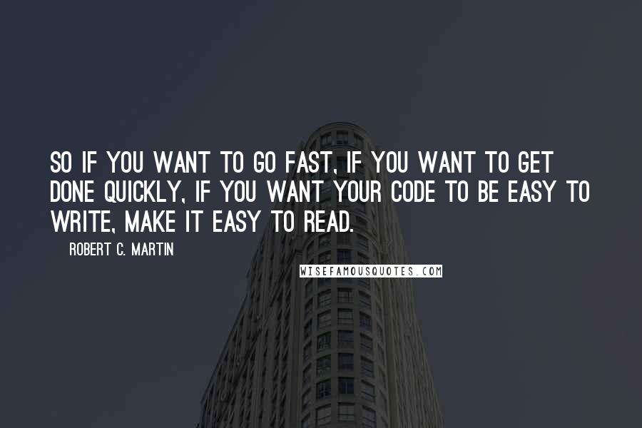 Robert C. Martin Quotes: So if you want to go fast, if you want to get done quickly, if you want your code to be easy to write, make it easy to read.