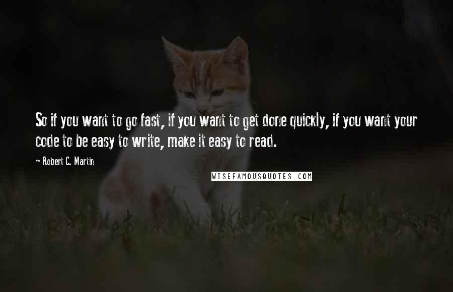 Robert C. Martin Quotes: So if you want to go fast, if you want to get done quickly, if you want your code to be easy to write, make it easy to read.