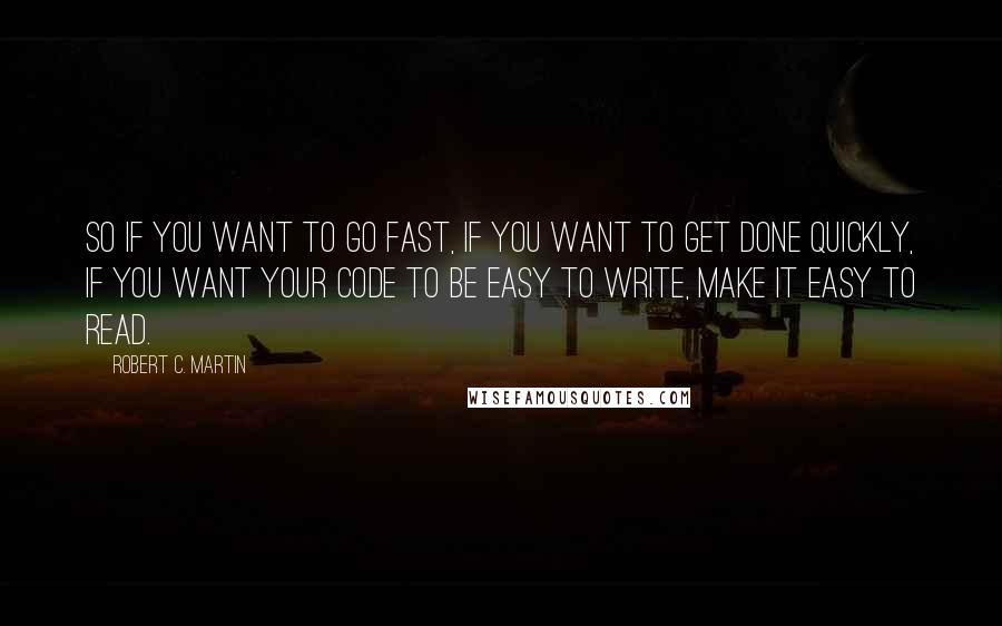 Robert C. Martin Quotes: So if you want to go fast, if you want to get done quickly, if you want your code to be easy to write, make it easy to read.