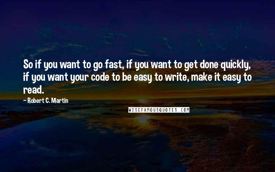 Robert C. Martin Quotes: So if you want to go fast, if you want to get done quickly, if you want your code to be easy to write, make it easy to read.