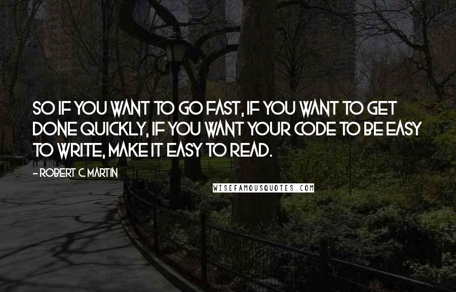 Robert C. Martin Quotes: So if you want to go fast, if you want to get done quickly, if you want your code to be easy to write, make it easy to read.