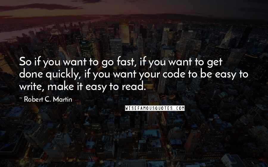 Robert C. Martin Quotes: So if you want to go fast, if you want to get done quickly, if you want your code to be easy to write, make it easy to read.