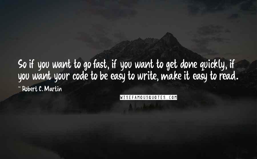 Robert C. Martin Quotes: So if you want to go fast, if you want to get done quickly, if you want your code to be easy to write, make it easy to read.