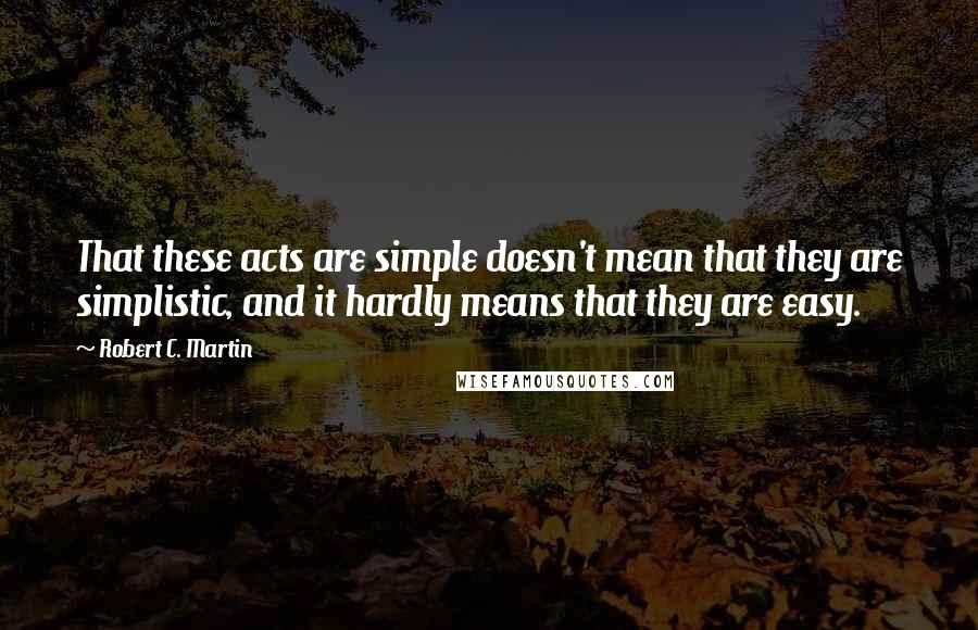 Robert C. Martin Quotes: That these acts are simple doesn't mean that they are simplistic, and it hardly means that they are easy.