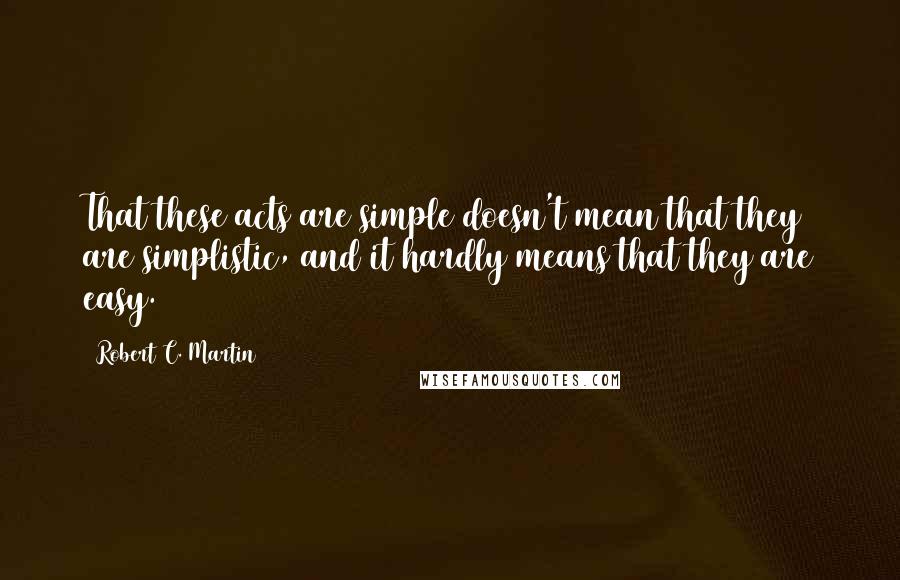 Robert C. Martin Quotes: That these acts are simple doesn't mean that they are simplistic, and it hardly means that they are easy.
