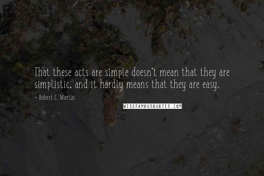 Robert C. Martin Quotes: That these acts are simple doesn't mean that they are simplistic, and it hardly means that they are easy.