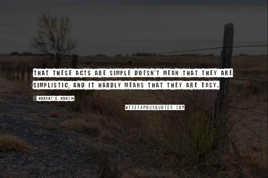 Robert C. Martin Quotes: That these acts are simple doesn't mean that they are simplistic, and it hardly means that they are easy.