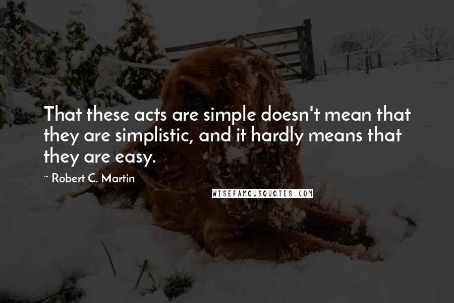 Robert C. Martin Quotes: That these acts are simple doesn't mean that they are simplistic, and it hardly means that they are easy.