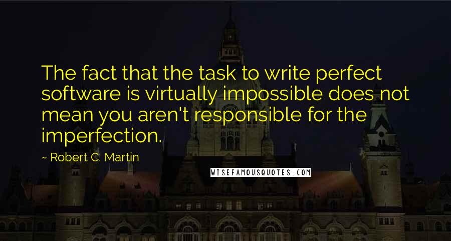 Robert C. Martin Quotes: The fact that the task to write perfect software is virtually impossible does not mean you aren't responsible for the imperfection.