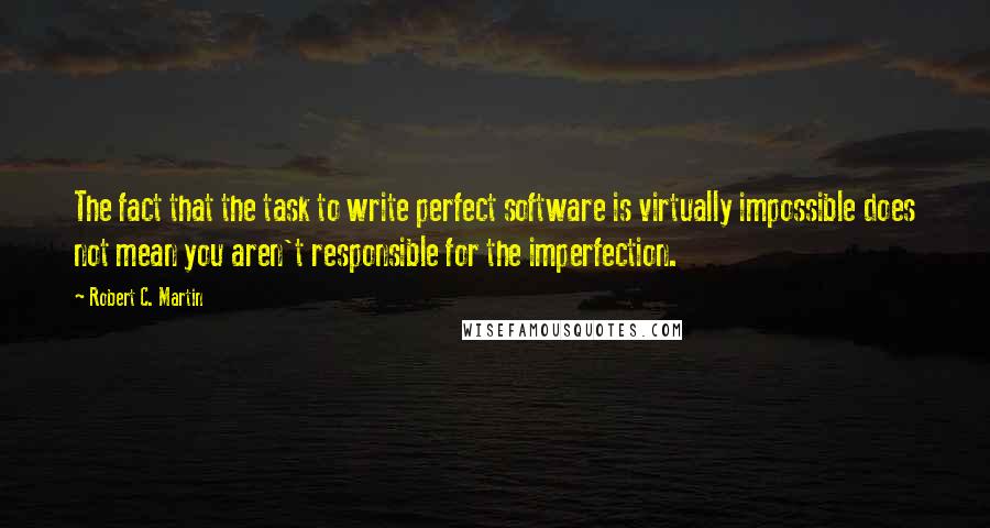 Robert C. Martin Quotes: The fact that the task to write perfect software is virtually impossible does not mean you aren't responsible for the imperfection.