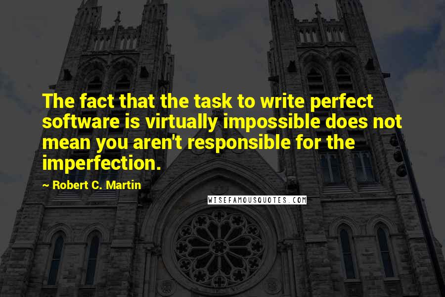 Robert C. Martin Quotes: The fact that the task to write perfect software is virtually impossible does not mean you aren't responsible for the imperfection.