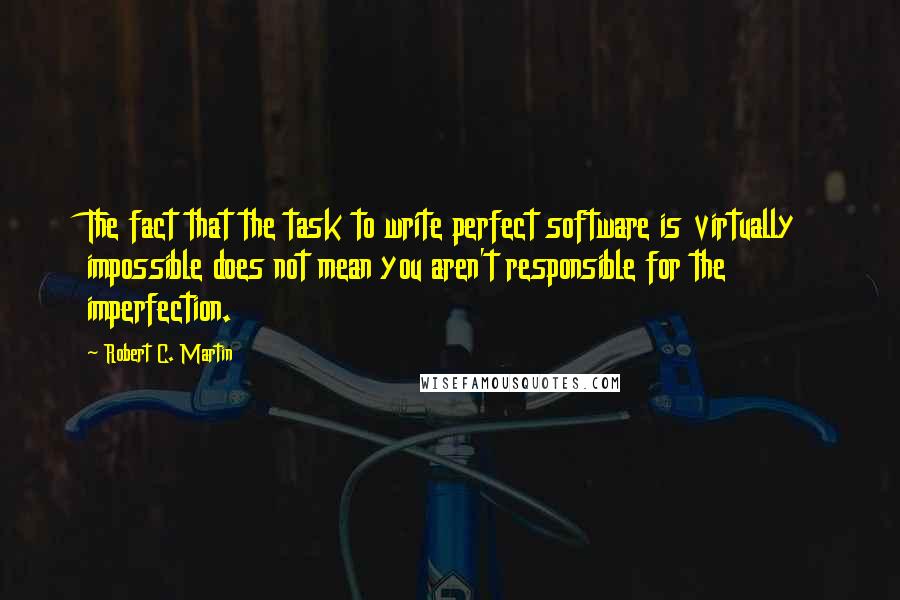 Robert C. Martin Quotes: The fact that the task to write perfect software is virtually impossible does not mean you aren't responsible for the imperfection.