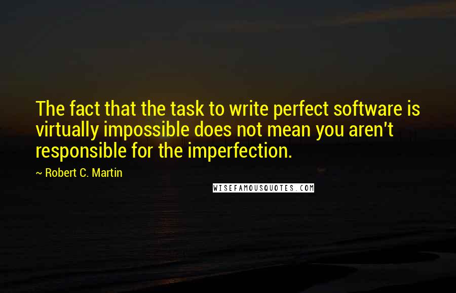 Robert C. Martin Quotes: The fact that the task to write perfect software is virtually impossible does not mean you aren't responsible for the imperfection.