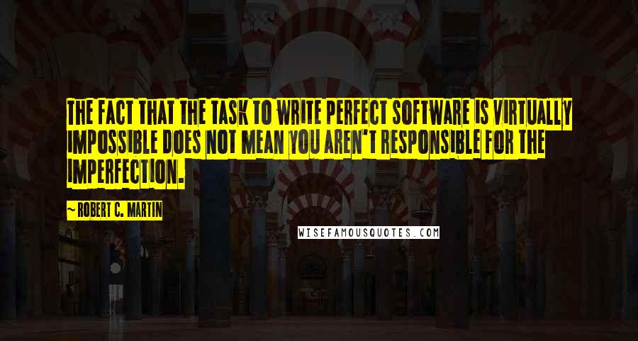 Robert C. Martin Quotes: The fact that the task to write perfect software is virtually impossible does not mean you aren't responsible for the imperfection.