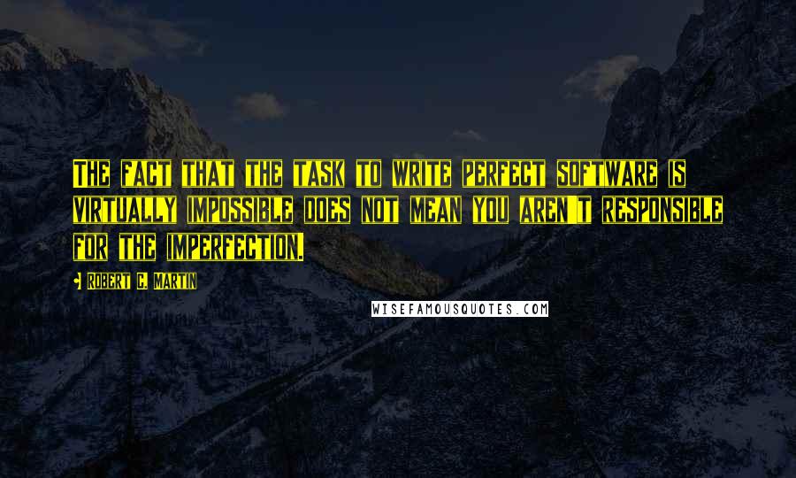 Robert C. Martin Quotes: The fact that the task to write perfect software is virtually impossible does not mean you aren't responsible for the imperfection.