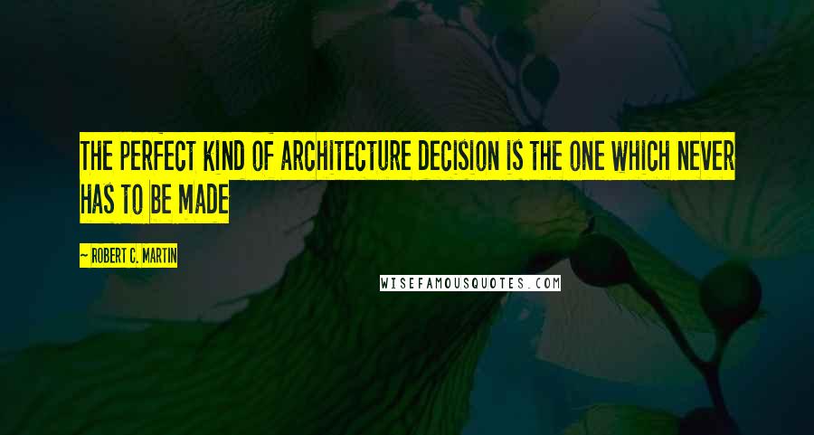 Robert C. Martin Quotes: The perfect kind of architecture decision is the one which never has to be made