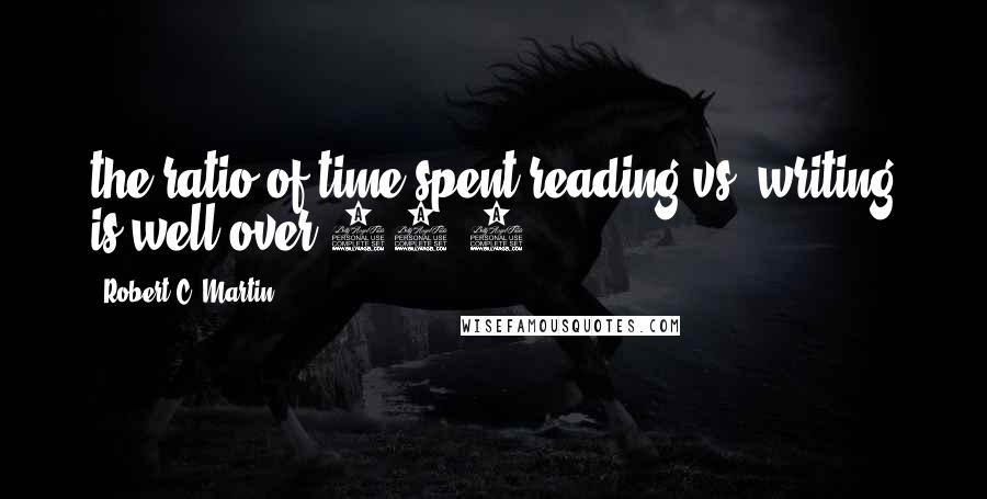 Robert C. Martin Quotes: the ratio of time spent reading vs. writing is well over 10:1.