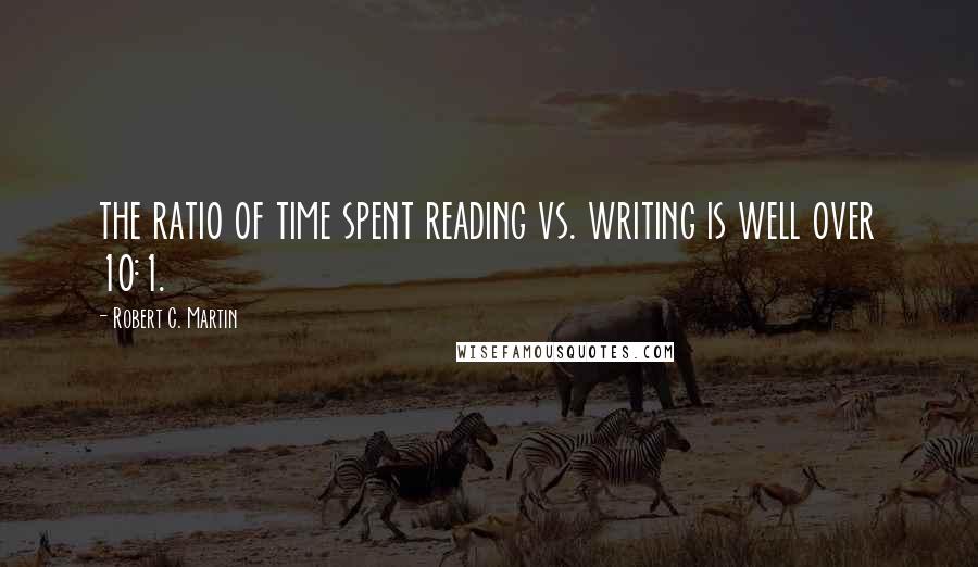 Robert C. Martin Quotes: the ratio of time spent reading vs. writing is well over 10:1.