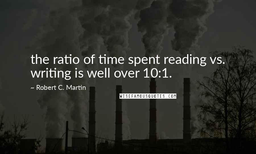 Robert C. Martin Quotes: the ratio of time spent reading vs. writing is well over 10:1.