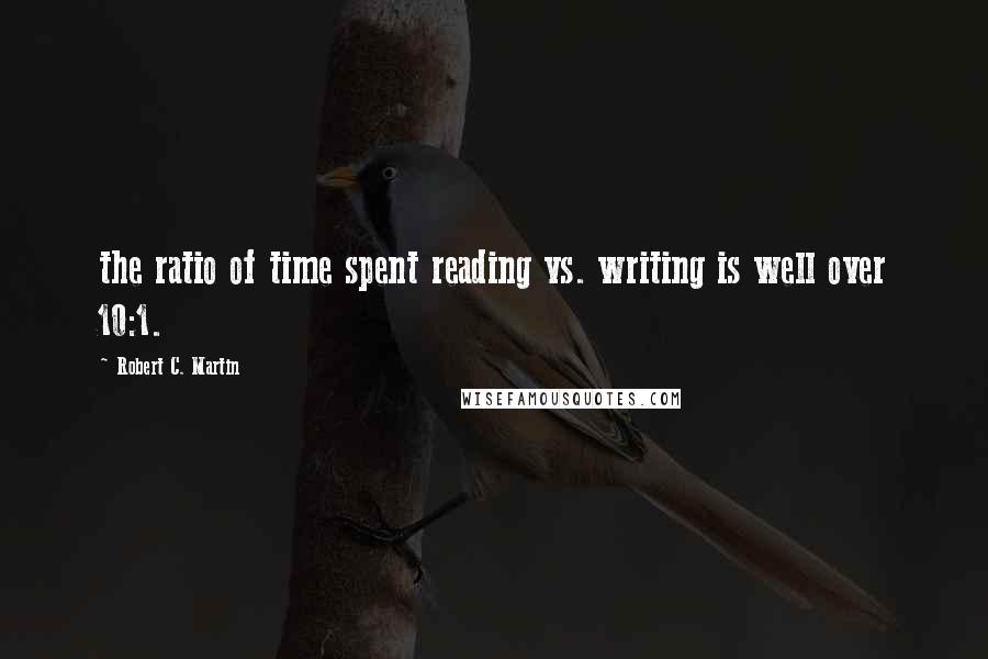 Robert C. Martin Quotes: the ratio of time spent reading vs. writing is well over 10:1.