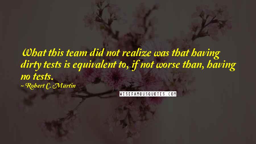 Robert C. Martin Quotes: What this team did not realize was that having dirty tests is equivalent to, if not worse than, having no tests.