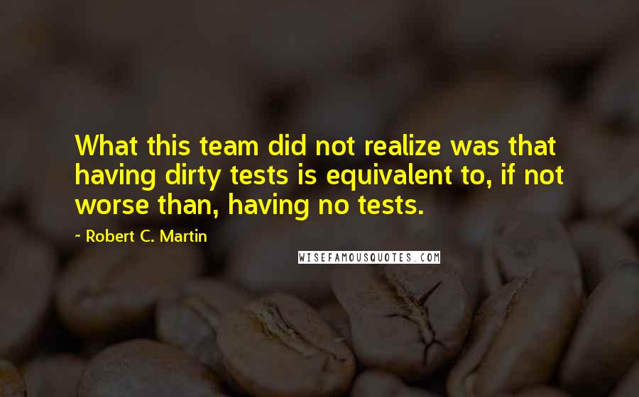 Robert C. Martin Quotes: What this team did not realize was that having dirty tests is equivalent to, if not worse than, having no tests.