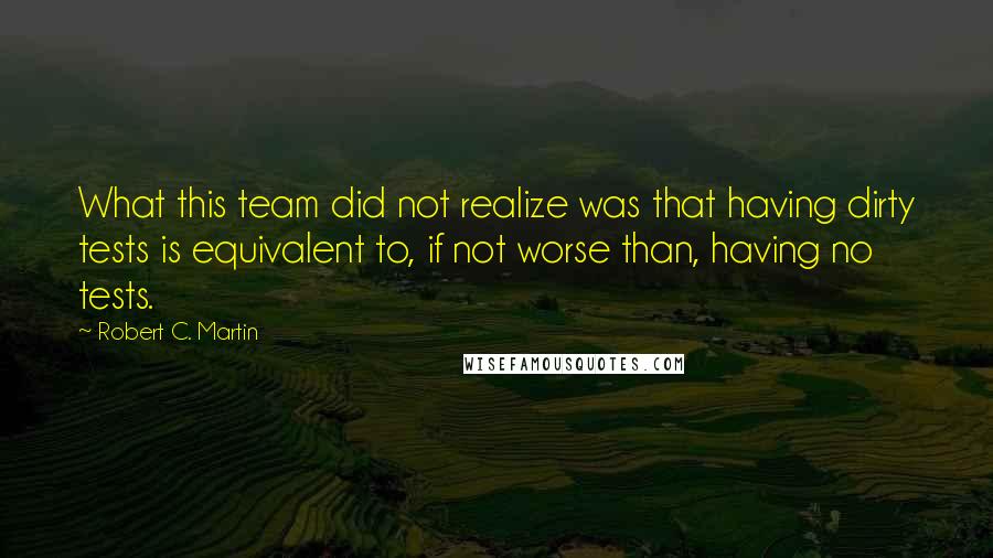 Robert C. Martin Quotes: What this team did not realize was that having dirty tests is equivalent to, if not worse than, having no tests.