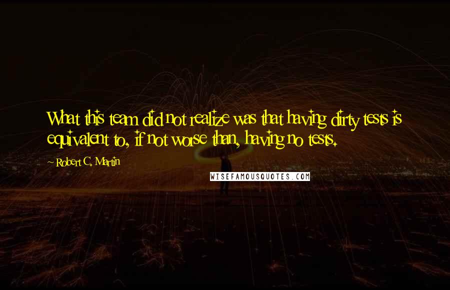 Robert C. Martin Quotes: What this team did not realize was that having dirty tests is equivalent to, if not worse than, having no tests.