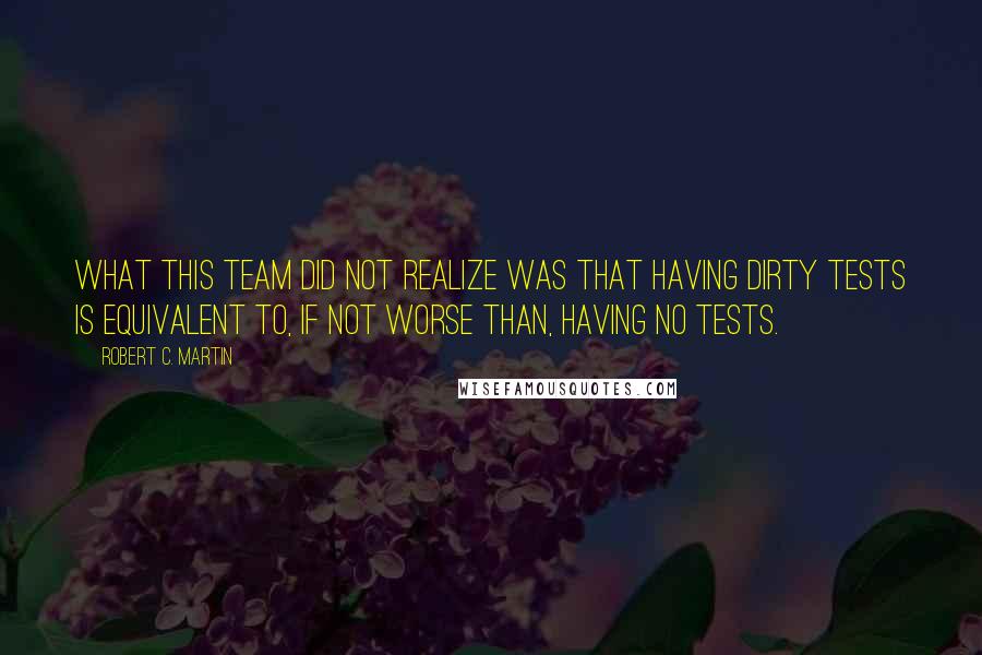 Robert C. Martin Quotes: What this team did not realize was that having dirty tests is equivalent to, if not worse than, having no tests.