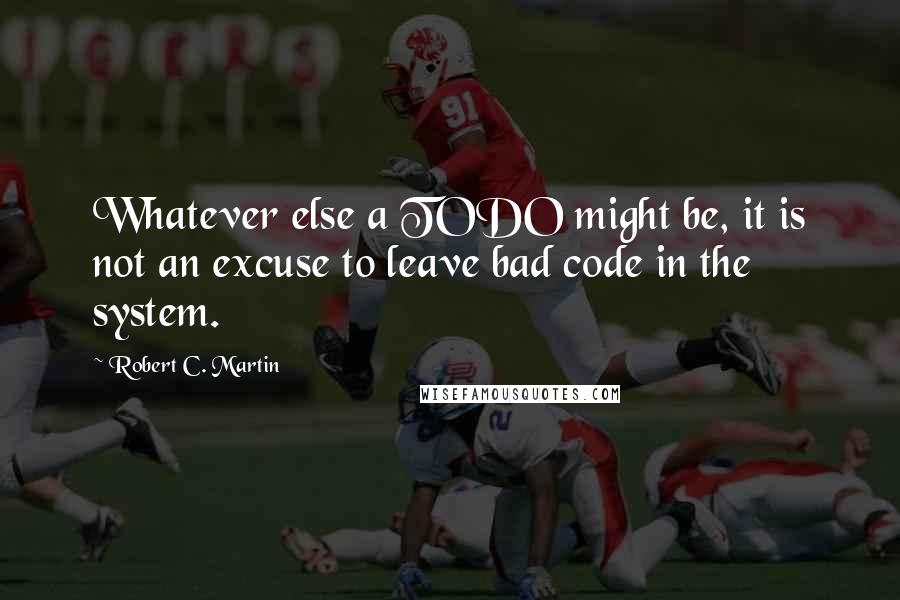 Robert C. Martin Quotes: Whatever else a TODO might be, it is not an excuse to leave bad code in the system.