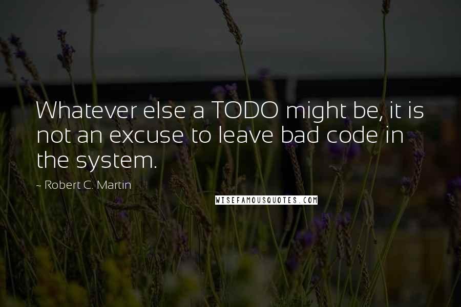 Robert C. Martin Quotes: Whatever else a TODO might be, it is not an excuse to leave bad code in the system.