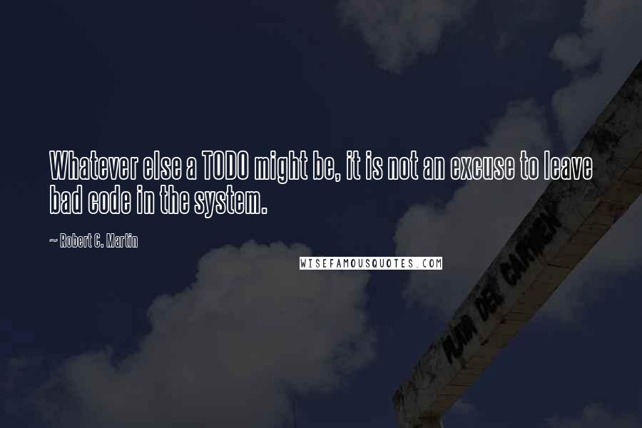 Robert C. Martin Quotes: Whatever else a TODO might be, it is not an excuse to leave bad code in the system.