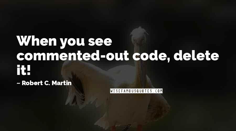 Robert C. Martin Quotes: When you see commented-out code, delete it!