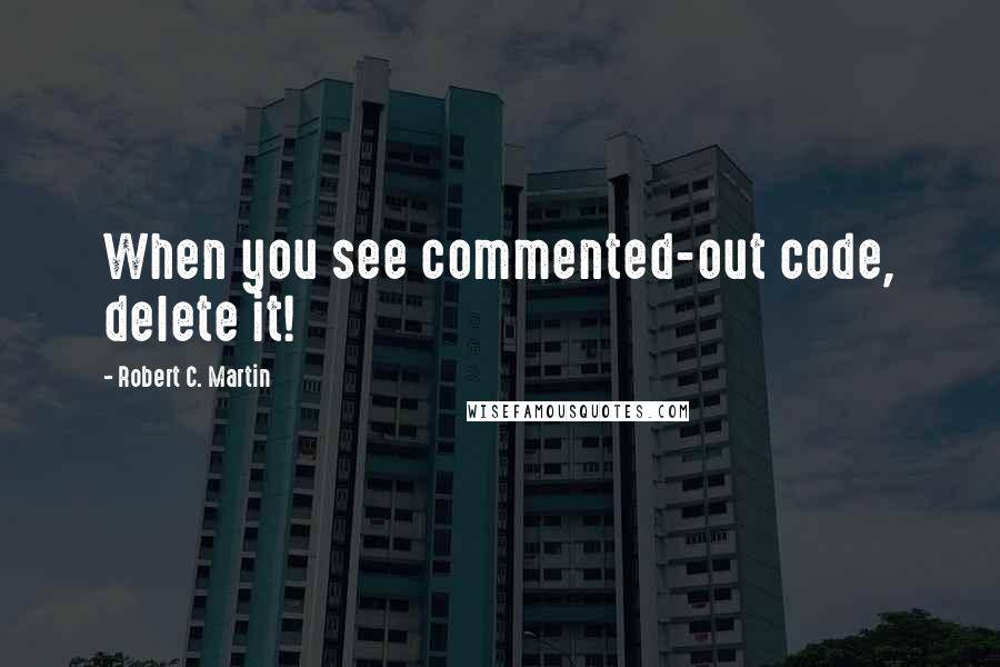 Robert C. Martin Quotes: When you see commented-out code, delete it!