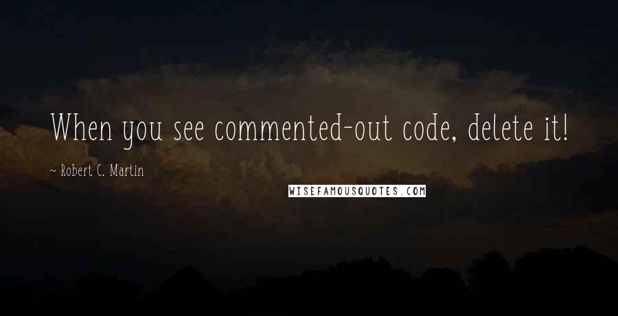 Robert C. Martin Quotes: When you see commented-out code, delete it!